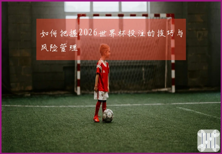 如何把握2026世界杯投注的技巧与风险管理