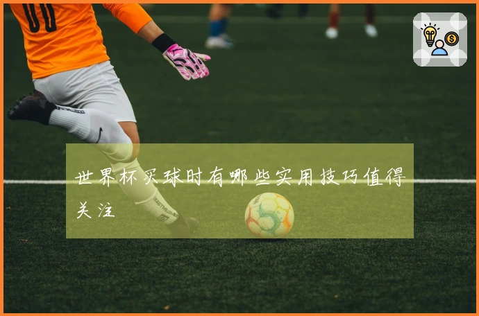 世界杯买球时有哪些实用技巧值得关注