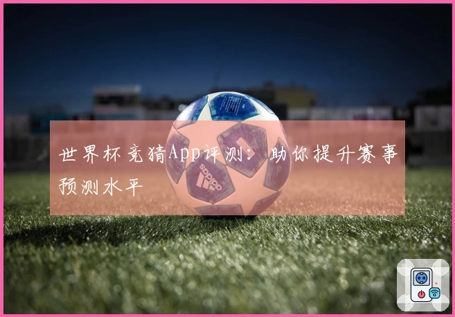 世界杯竞猜App评测：助你提升赛事预测水平
