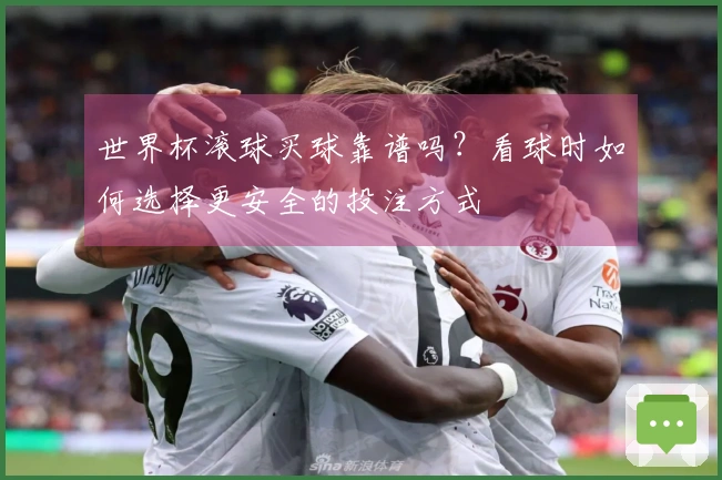 世界杯滚球买球靠谱吗？看球时如何选择更安全的投注方式