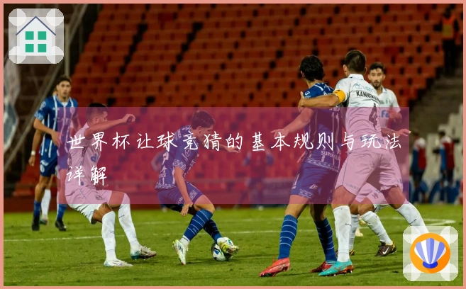 世界杯让球竞猜的基本规则与玩法详解