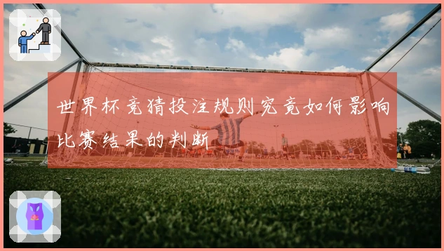 世界杯竞猜投注规则究竟如何影响比赛结果的判断