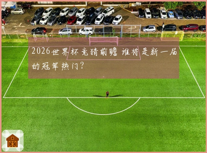2026世界杯竞猜前瞻 谁将是新一届的冠军热门？