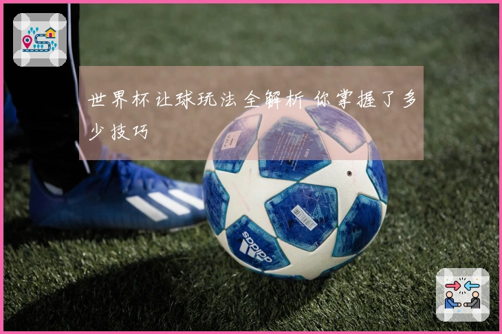 世界杯让球玩法全解析 你掌握了多少技巧