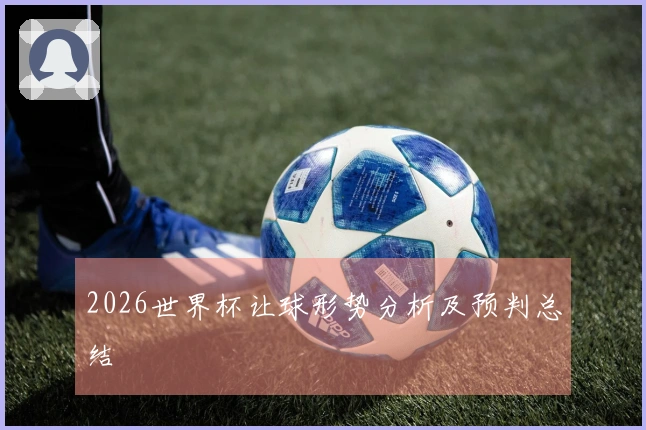 2026世界杯让球形势分析及预判总结