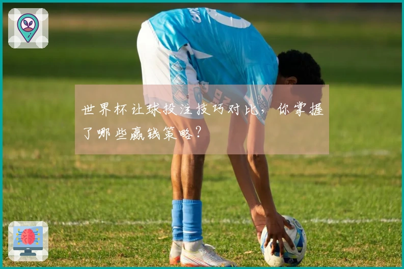 世界杯让球投注技巧对比，你掌握了哪些赢钱策略？