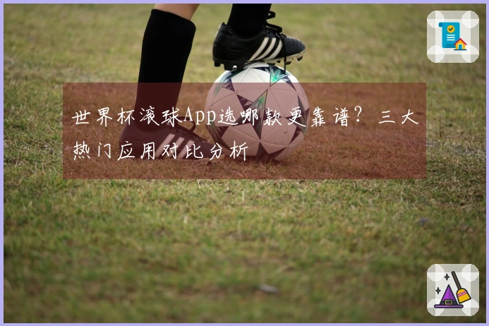 世界杯滚球App选哪款更靠谱？三大热门应用对比分析