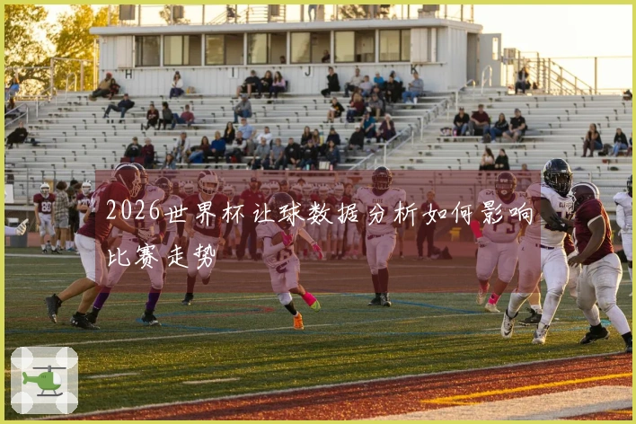 2026世界杯让球数据分析如何影响比赛走势