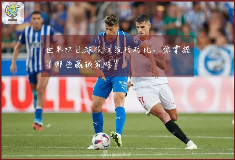 世界杯让球投注技巧对比，你掌握了哪些赢钱策略？