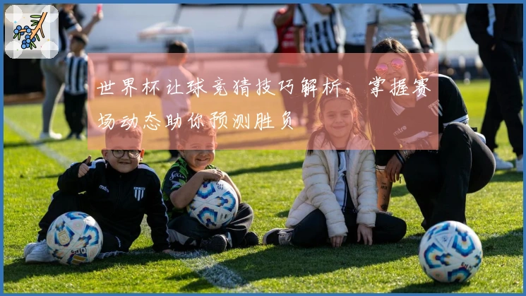 世界杯让球竞猜技巧解析，掌握赛场动态助你预测胜负
