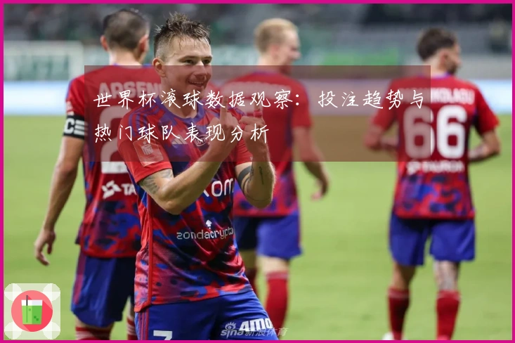 世界杯滚球数据观察：投注趋势与热门球队表现分析
