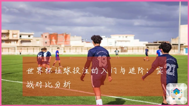 世界杯让球投注的入门与进阶：实战对比分析