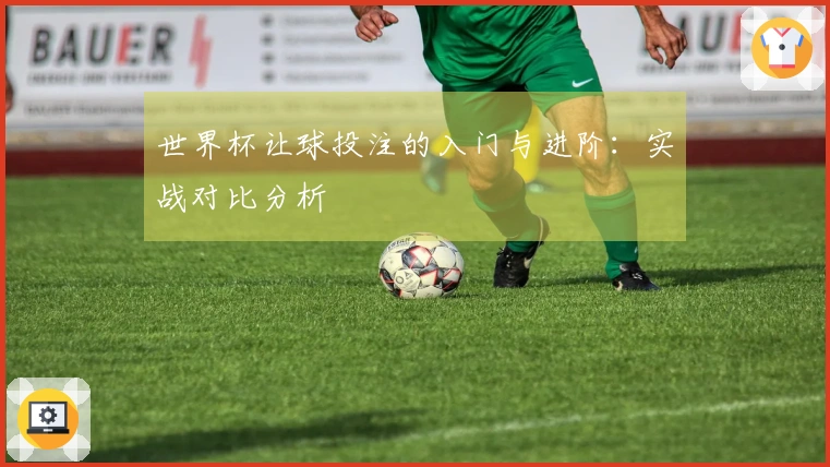 世界杯让球投注的入门与进阶：实战对比分析