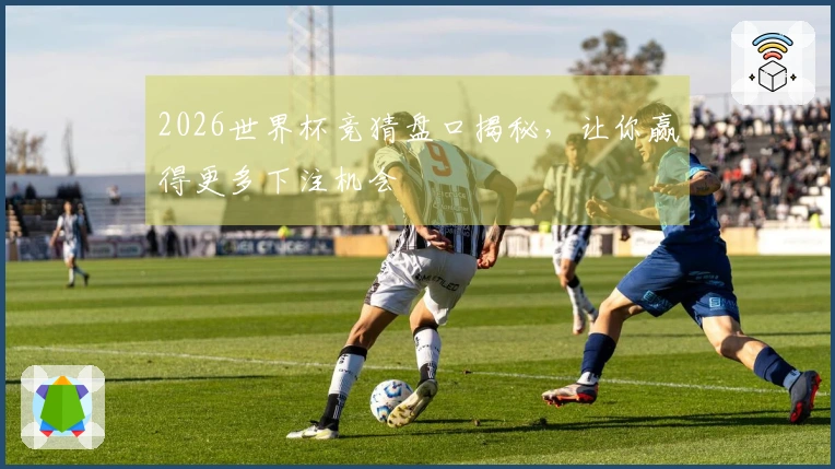 2026世界杯竞猜盘口揭秘，让你赢得更多下注机会