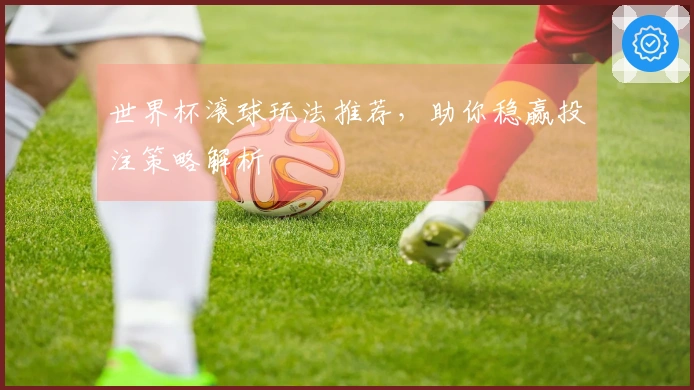 世界杯滚球玩法推荐，助你稳赢投注策略解析
