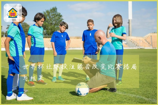 世界杯让球投注能否改变比赛格局与结果