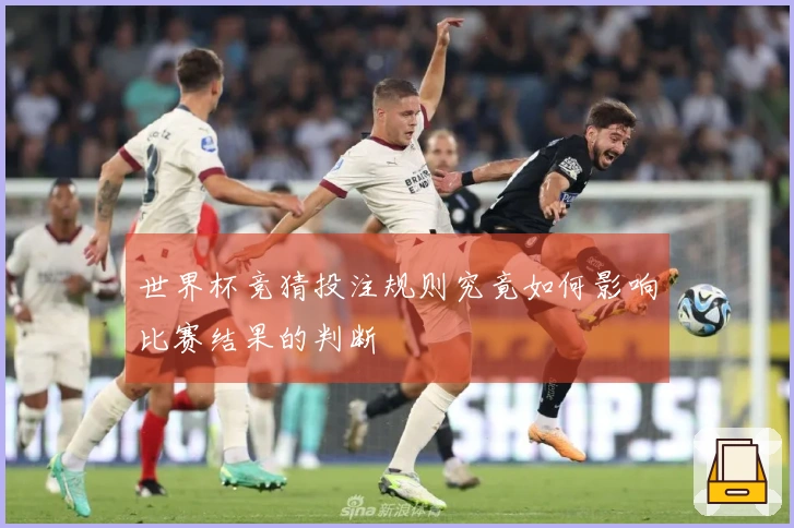 世界杯竞猜投注规则究竟如何影响比赛结果的判断