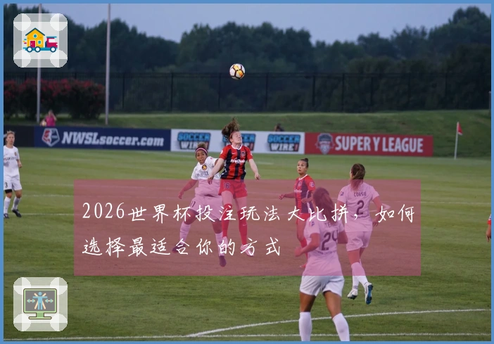 2026世界杯投注玩法大比拼，如何选择最适合你的方式