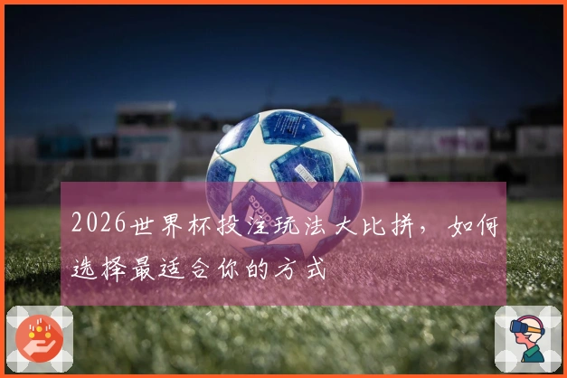2026世界杯投注玩法大比拼，如何选择最适合你的方式