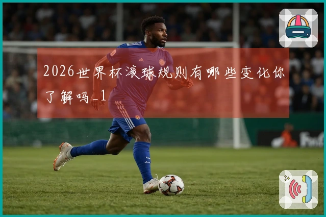 2026世界杯滚球规则有哪些变化你了解吗_1