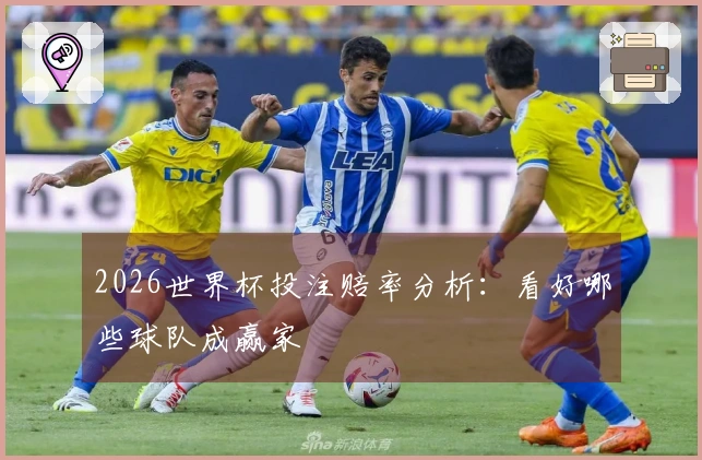 2026世界杯投注赔率分析：看好哪些球队成赢家