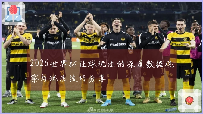 2026世界杯让球玩法的深度数据观察与玩法技巧分享