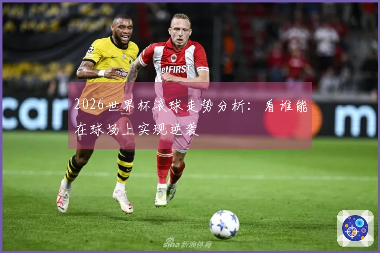 2026世界杯滚球走势分析：看谁能在球场上实现逆袭