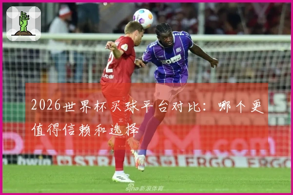 2026世界杯买球平台对比：哪个更值得信赖和选择