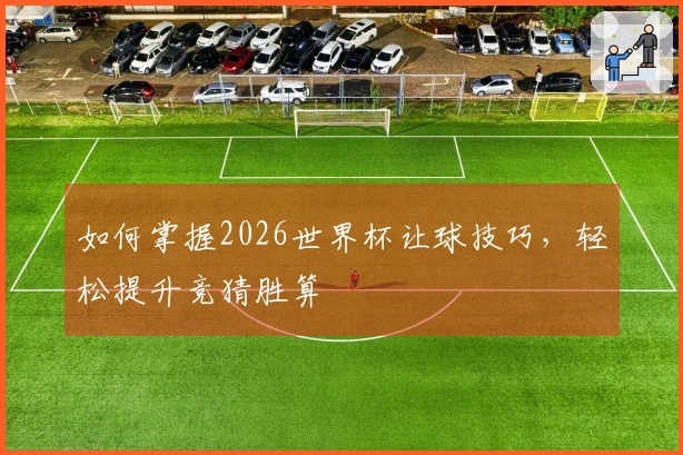 如何掌握2026世界杯让球技巧，轻松提升竞猜胜算