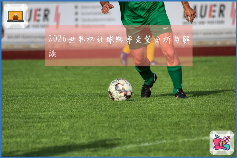 2026世界杯让球赔率走势分析与解读