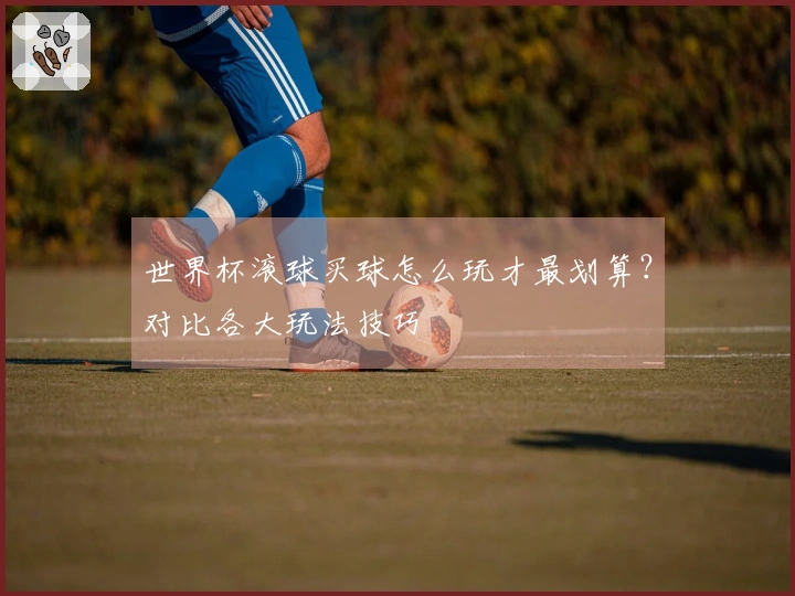 世界杯滚球买球怎么玩才最划算？对比各大玩法技巧