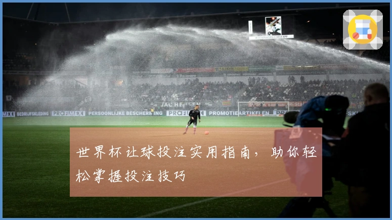世界杯让球投注实用指南，助你轻松掌握投注技巧