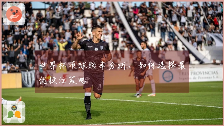 世界杯滚球赔率分析，如何选择最优投注策略