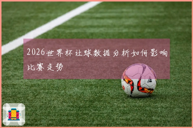 2026世界杯让球数据分析如何影响比赛走势