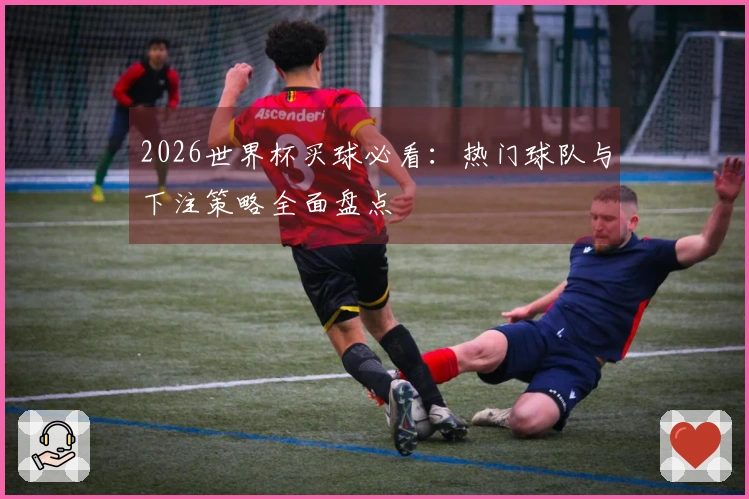 2026世界杯买球必看：热门球队与下注策略全面盘点