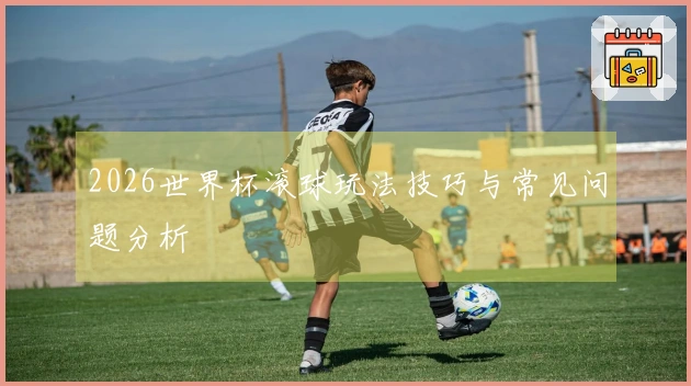 2026世界杯滚球玩法技巧与常见问题分析