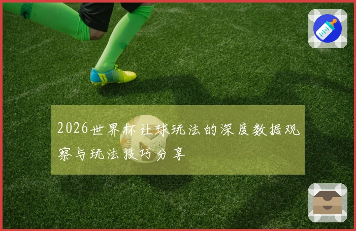 2026世界杯让球玩法的深度数据观察与玩法技巧分享