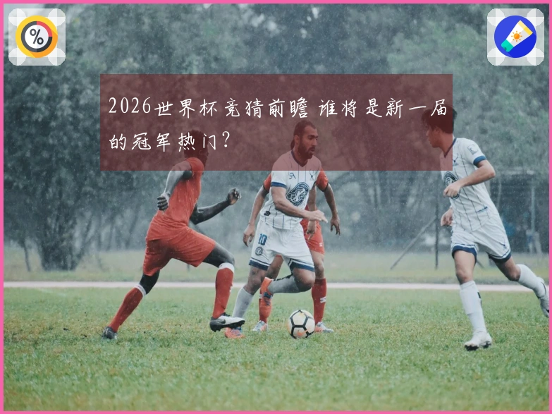 2026世界杯竞猜前瞻 谁将是新一届的冠军热门？