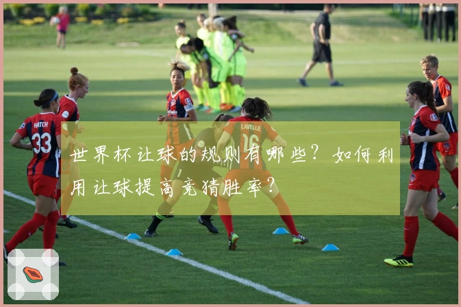 世界杯让球的规则有哪些？如何利用让球提高竞猜胜率？