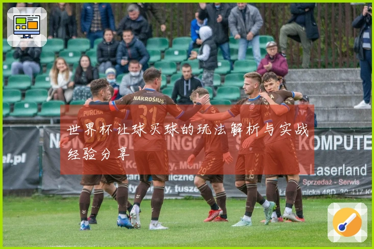 世界杯让球买球的玩法解析与实战经验分享