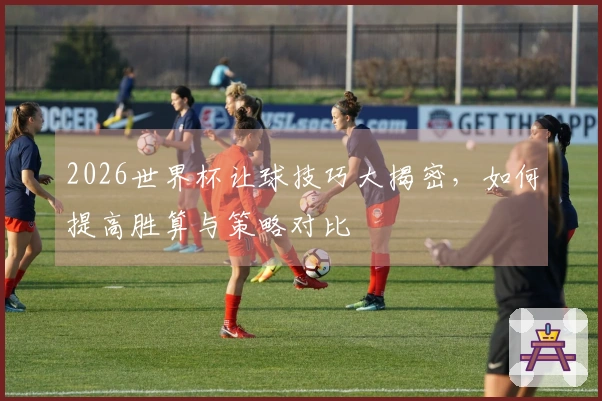 2026世界杯让球技巧大揭密，如何提高胜算与策略对比