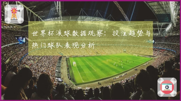 世界杯滚球数据观察：投注趋势与热门球队表现分析