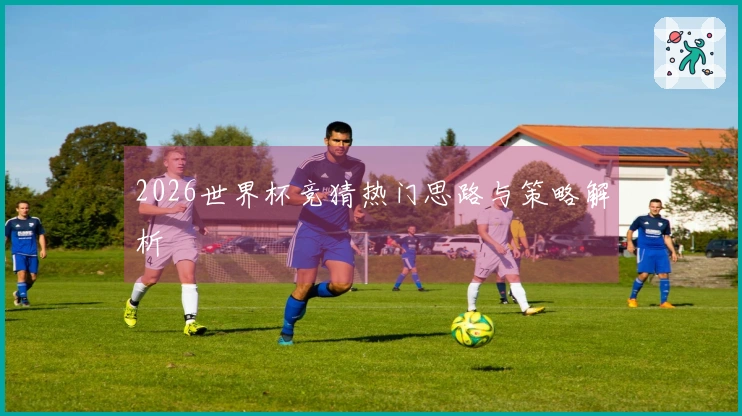 2026世界杯竞猜热门思路与策略解析