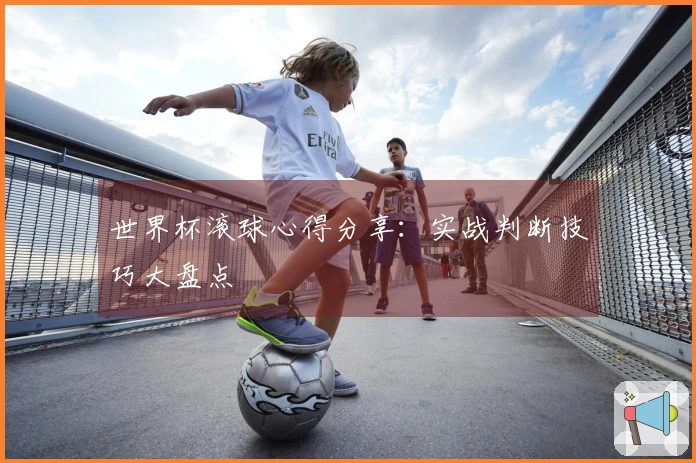 世界杯滚球心得分享：实战判断技巧大盘点