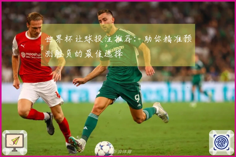 世界杯让球投注推荐：助你精准预测胜负的最佳选择