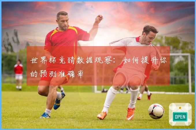 世界杯竞猜数据观察：如何提升你的预测准确率