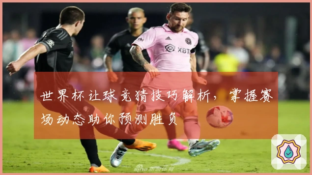 世界杯让球竞猜技巧解析，掌握赛场动态助你预测胜负